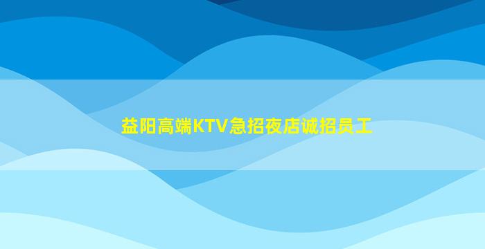 益阳高端KTV急招夜店诚招员工
